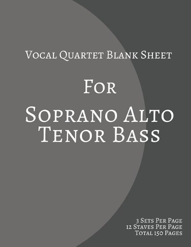 Vocal Quartet Blank Sheet For Soprano Alto Tenor Bass: Soprano Alto Tenor Bass 3 Sets Per Page 12 Staves Per Page Total 150 Pages 8.5x11 Inches
