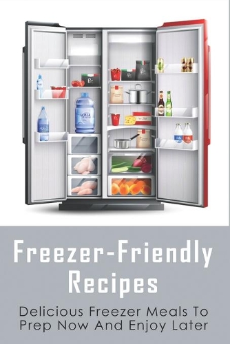 Freezer-Friendly Recipes: Delicious Freezer Meals To Prep Now And Enjoy Later: Easy To Prepare Freezer-Friendly Main Meals