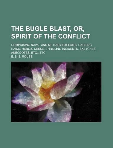 The Bugle Blast, Or, Spirit of the Conflict; Comprising Naval and Military Exploits, Dashing Raids, Heroic Deeds, Thrilling Incidents, Sketches, Anecdotes, Etc., Etc
