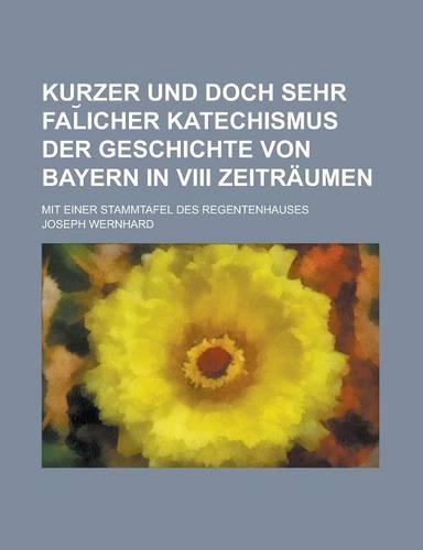 Kurzer Und Doch Sehr Fal Icher Katechismus Der Geschichte Von Bayern in VIII Zeitraumen; Mit Einer Stammtafel Des Regentenhauses
