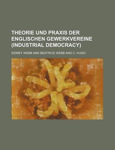 Theorie Und Praxis Der Englischen Gewerkvereine (Industrial Democracy)