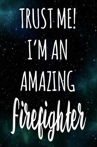 Trust Me! I'm An Amazing Firefighter: The perfect gift for the professional in your life - Funny 119 page lined journal!
