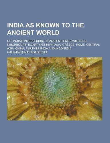 India as Known to the Ancient World; Or, India's Intercourse in Ancient Times with Her Neighbours, Egypt, Western Asia, Greece, Rome, Central Asia, Ch