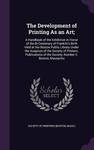 The Development of Printing as an Art;: A Handbook of the Exhibition in Honor of the Bi-Centenary of Franklin's Birth Held at the Boston Public Library Under the Auspices of the Society of