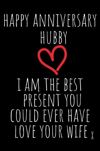 Happy Anniversary Hubby I Am the Best Present: Rude Naughty Valentine's Day/Anniversary Notebook for Him - Funny Blank Book for Boyfriend Husband Fiance Partner Spouse (Unique Alternative to a Gr