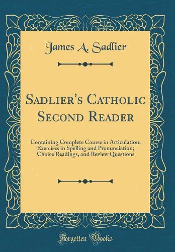 Sadlier's Catholic Second Reader: Containing Complete Course in Articulation; Exercises in Spelling and Pronunciation; Choice Readings, and Review Questions (Classic Reprint)