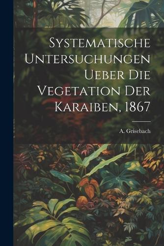 Systematische Untersuchungen ueber die Vegetation der Karaiben, 1867