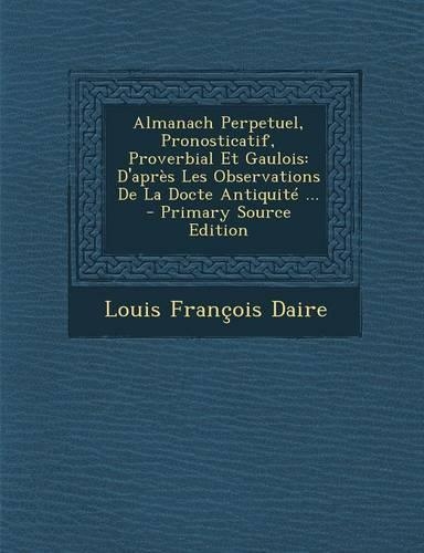Almanach Perpetuel, Pronosticatif, Proverbial Et Gaulois: D'Apres Les Observations de La Docte Antiquite ...