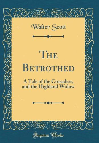 The Betrothed: A Tale of the Crusaders, and the Highland Widow (Classic Reprint)
