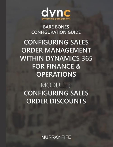 Configuring Sales Order Management within Dynamics 365 for Finance & Operations: Module 5: Configuring Sales Order Discounts(10 Dynamics Companions Bare Bones Configuration Guides)
