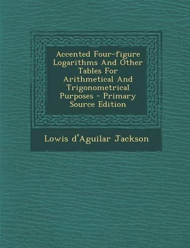 Accented Four-Figure Logarithms and Other Tables for Arithmetical and Trigonometrical Purposes - Primary Source Edition