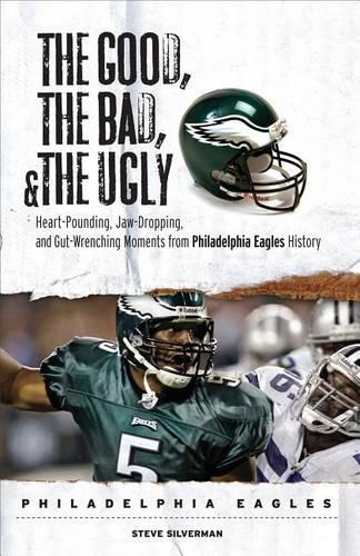 The Good, the Bad, & the Ugly: Philadelphia Eagles: Heart-Pounding, Jaw-Dropping, and Gut-Wrenching Moments from Philadelphia Eagles History