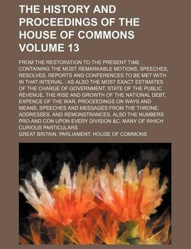 The History and Proceedings of the House of Commons Volume 13; From the Restoration to the Present Time Containing the Most Remarkable Motions, Speeches, Resolves, Reports and Conferences to Be Met with in That Interval as Also the Most Exact Estim