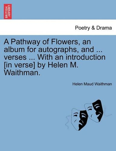 A Pathway of Flowers, an Album for Autographs, and ... Verses ... with an Introduction [in Verse] by Helen M. Waithman.