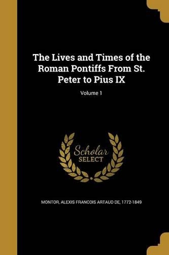 The Lives and Times of the Roman Pontiffs From St. Peter to Pius IX; Volume 1