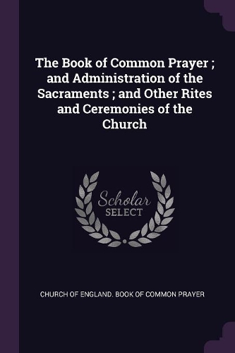The Book of Common Prayer; And Administration of the Sacraments; And Other Rites and Ceremonies of the Church