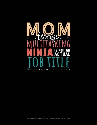 Mom Because Multitasking Ninja Is Not An Actual Job Title: Graph Paper Notebook - 0.25 Inch (1/4") Squares(1681 Graph Paper Notebook - 0.25 Inch (1/4") Squares)