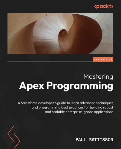 Mastering Apex Programming: A Salesforce developer's guide to learn advanced techniques and programming best practices for building robust and scalable enterprise-grade applica