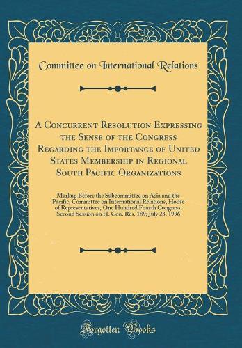 A Concurrent Resolution Expressing the Sense of the Congress Regarding the Importance of United States Membership in Regional South Pacific Organizations: Markup Before the Subcommittee on Asia and the Pacific, Committee on International Relations,