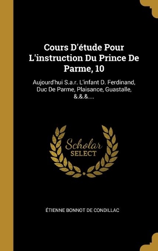 Cours D'étude Pour L'instruction Du Prince De Parme, 10: Aujourd'hui S.a.r. L'infant D. Ferdinand, Duc De Parme, Plaisance, Guastalle, &.&.&....