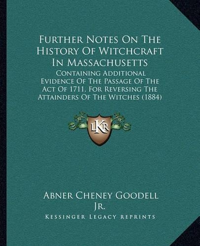 Further Notes On The History Of Witchcraft In Massachusetts: Containing Additional Evidence Of The Passage Of The Act Of 1711, For Reversing The Attainders Of The Witches (1884)