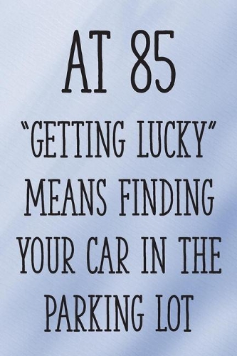 At 85 "Getting Lucky" Means Finding Your Car in the Parking Lot: Funny 85th Gag Gifts for Men, Women, Friend - Notebook & Journal for Birthday Party, Holiday and More