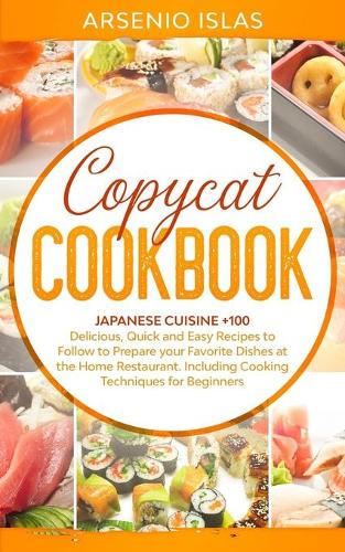 Copycat Cookbook: Japanese Cuisine +100 Delicious, Quick and Easy Recipes to Follow to Prepare your Favorite Dishes at the Home Restaurant. Including Cooking Techniqu