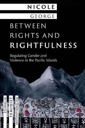Between Rights and Rightfulness: Regulating Gender and Violence in the Pacific Islands(Studies in Feminist Institutionalism)