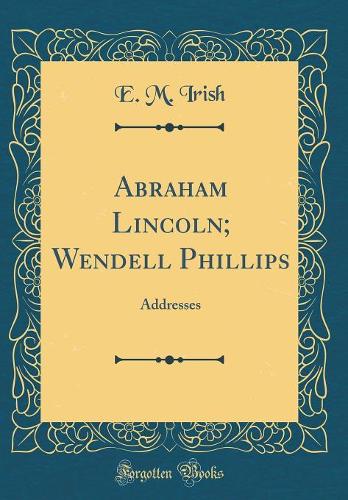 Abraham Lincoln; Wendell Phillips: Addresses (Classic Reprint)