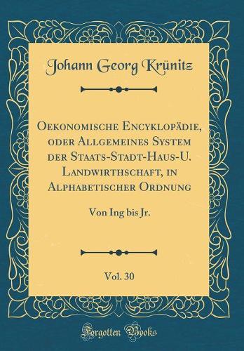 Oekonomische Encyklopädie, oder Allgemeines System der Staats-Stadt-Haus-U. Landwirthschaft, in Alphabetischer Ordnung, Vol. 30: Von Ing bis Jr. (Classic Reprint)