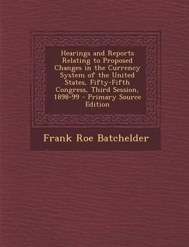 Hearings and Reports Relating to Proposed Changes in the Currency System of the United States, Fifty-Fifth Congress, Third Session, 1898-99