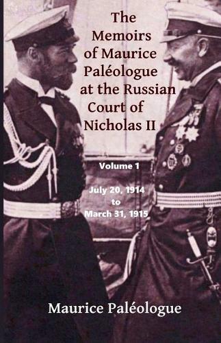 The Memoirs of Maurice Paleologue at the Russian Court of Nicholas II: Volume 1: July 20, 1914 to March 31, 1915(1 The Memoirs of Maurice Paleologue at the Russian Court of Nicholas II)