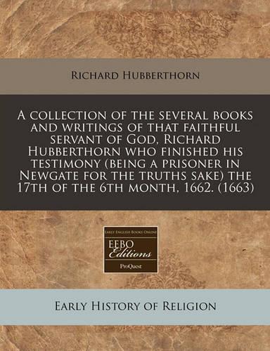 A Collection of the Several Books and Writings of That Faithful Servant of God, Richard Hubberthorn Who Finished His Testimony (Being a Prisoner in Newgate for the Truths Sake) the 17th of the 6th Month, 1662. (1663)