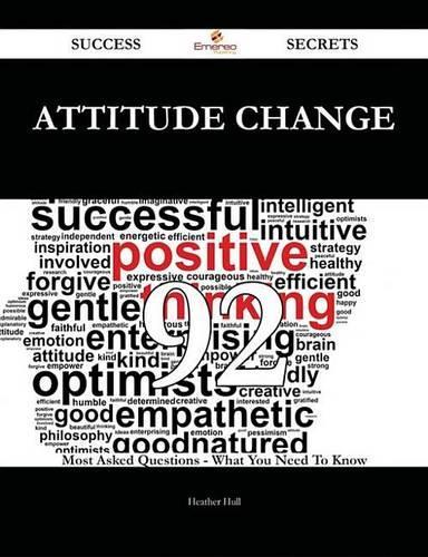 Attitude Change 92 Success Secrets - 92 Most Asked Questions on Attitude Change - What You Need to Know