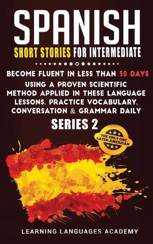 Spanish Short Stories for Intermediate: Become Fluent in Less Than 30 Days Using a Proven Scientific Method Applied in These Language Lessons. Practice Vocabulary, Conversation & Grammar ((2 Learning Spanish with Stories)