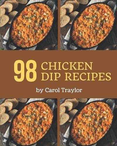 98 Chicken Dip Recipes: A Chicken Dip Cookbook You Will Love