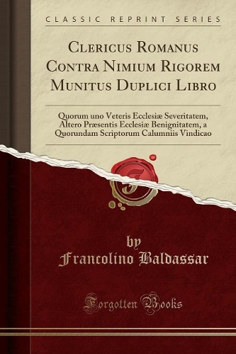 Clericus Romanus Contra Nimium Rigorem Munitus Duplici Libro: Quorum Uno Veteris Ecclesiæ Severitatem, Altero Præsentis Ecclesiæ Benignitatem, a Quorundam Scriptorum Calumniis Vindicao (Classic Reprint)