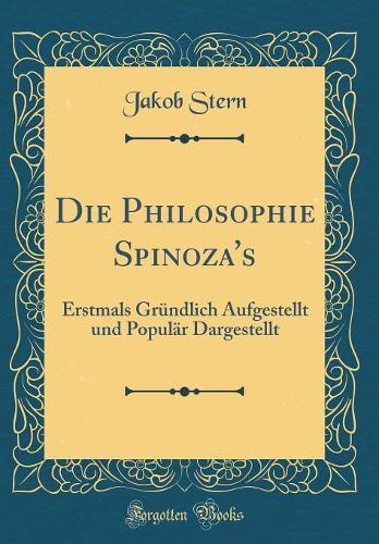Die Philosophie Spinoza's: Erstmals Gründlich Aufgestellt und Populär Dargestellt (Classic Reprint)