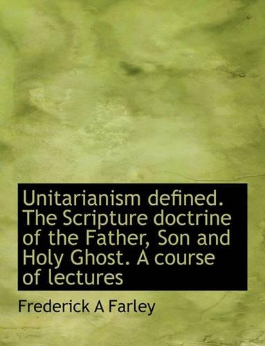 Unitarianism Defined. the Scripture Doctrine of the Father, Son and Holy Ghost. a Course of Lectures