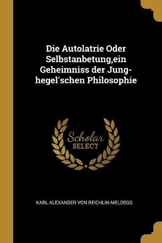 Die Autolatrie Oder Selbstanbetung, ein Geheimniss der Jung-hegel'schen Philosophie