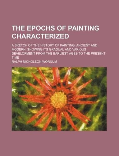 The Epochs of Painting Characterized; A Sketch of the History of Painting, Ancient and Modern, Showing Its Gradual and Various Development from the Earliest Ages to the Present Time