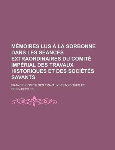 Memoires Lus a la Sorbonne Dans Les Seances Extraordinaires Du Comite Imperial Des Travaux Historiques Et Des Societes Savants
