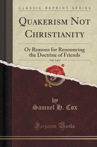 Quakerism Not Christianity, Vol. 1 of 3: Or Reasons for Renouncing the Doctrine of Friends (Classic Reprint)