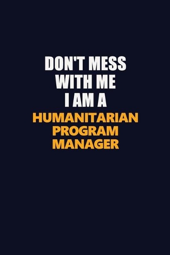 Don't Mess With Me I Am A Humanitarian Program Manager: Career journal, notebook and writing journal for encouraging men, women and kids. A framework for building your career.