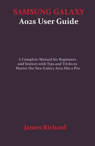 SAMSUNG GALAXY A02s User Guide: A Complete Manual for Beginners and Seniors with Tips and Tricks to Master the New Galaxy A02s like a Pro