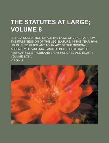 The Statutes at Large; Being a Collection of All the Laws of Virginia, from the First Session of the Legislature, in the Year 1619.: Published Pursuant to an Act of the General Assembly of Virginia, Passed on the Fifth Day of Volume 8