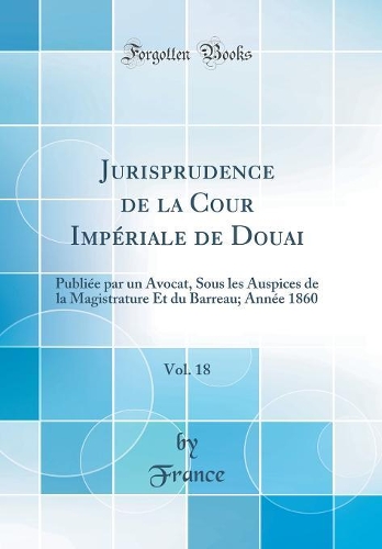 Jurisprudence de la Cour Impériale de Douai, Vol. 18: Publiée par un Avocat, Sous les Auspices de la Magistrature Et du Barreau; Année 1860 (Classic Reprint)