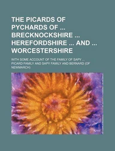 The Picards of Pychards of Brecknockshire Herefordshire and Worcestershire; With Some Account of the Family of Sapy ...