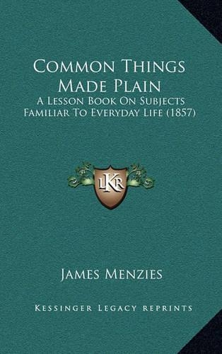 Common Things Made Plain: A Lesson Book on Subjects Familiar to Everyday Life (1857)