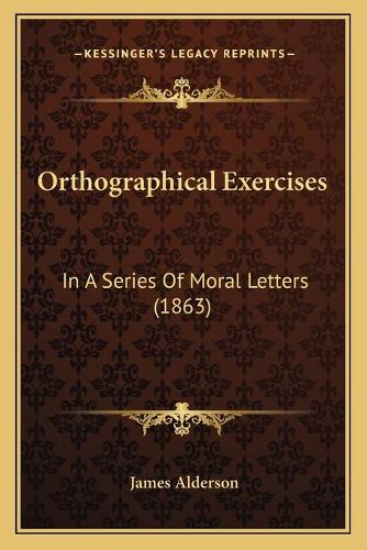 Orthographical Exercises: In A Series Of Moral Letters (1863)